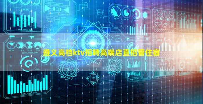 遵义高档ktv招聘高端店直招管住宿